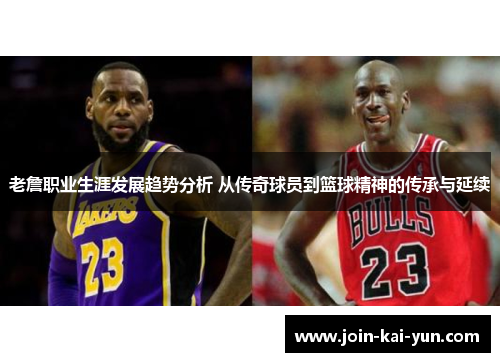 老詹职业生涯发展趋势分析 从传奇球员到篮球精神的传承与延续 老詹职业生涯发展趋势分析 从传奇球员到篮球精神的传承与延续