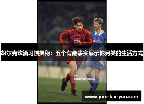 胡尔克饮酒习惯揭秘:五个有趣事实展示他另类的生活方式 胡尔克饮酒习惯揭秘:五个有趣事实展示他另类的生活方式