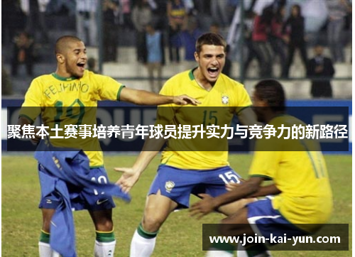 聚焦本土赛事培养青年球员提升实力与竞争力的新路径