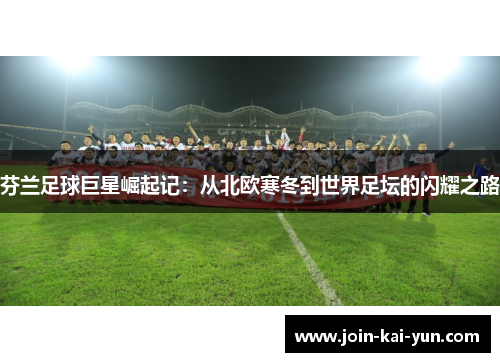 芬兰足球巨星崛起记:从北欧寒冬到世界足坛的闪耀之路 芬兰足球巨星崛起记:从北欧寒冬到世界足坛的闪耀之路