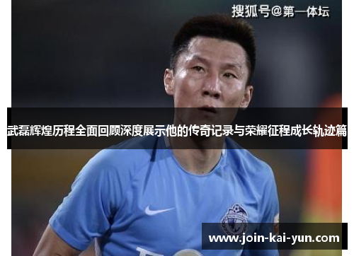 武磊辉煌历程全面回顾深度展示他的传奇记录与荣耀征程成长轨迹篇