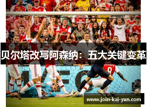 贝尔塔改写阿森纳：五大关键变革