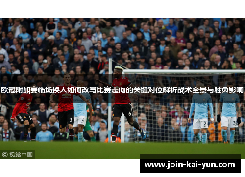 欧冠附加赛临场换人如何改写比赛走向的关键对位解析战术全景与胜负影响