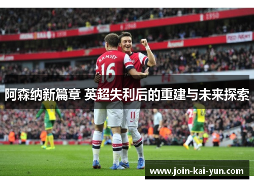 阿森纳新篇章 英超失利后的重建与未来探索