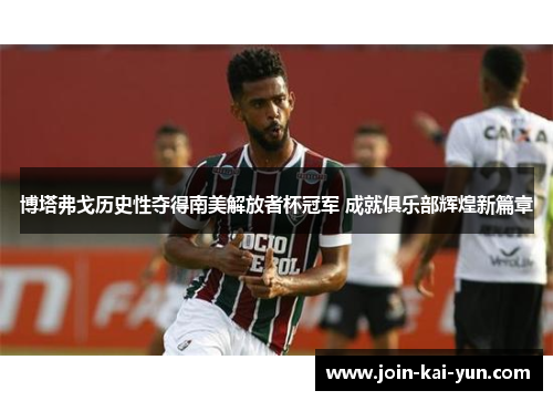 博塔弗戈历史性夺得南美解放者杯冠军 成就俱乐部辉煌新篇章 博塔弗戈历史性夺得南美解放者杯冠军 成就俱乐部辉煌新篇章