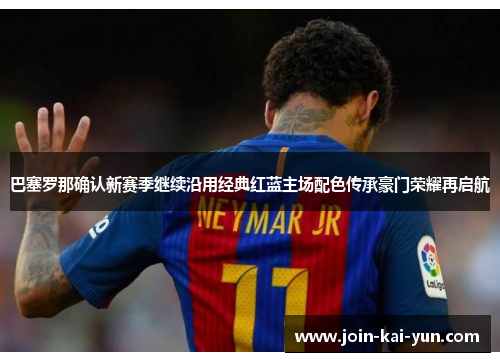 巴塞罗那确认新赛季继续沿用经典红蓝主场配色传承豪门荣耀再启航 巴塞罗那确认新赛季继续沿用经典红蓝主场配色传承豪门荣耀再启航