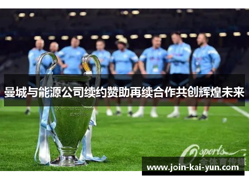 曼城与能源公司续约赞助再续合作共创辉煌未来 曼城与能源公司续约赞助再续合作共创辉煌未来
