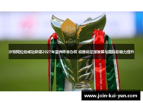 沙特阿拉伯成功获得2027年亚洲杯举办权 将推动足球发展与国际影响力提升