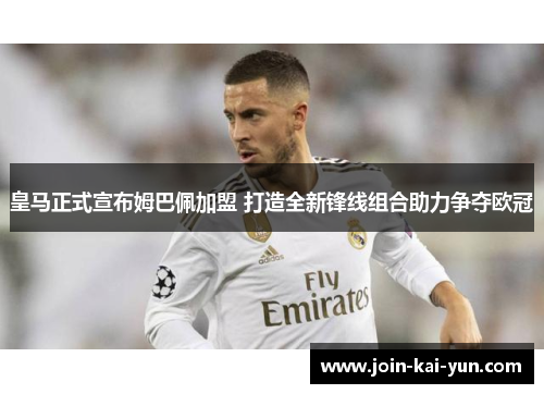 皇马正式宣布姆巴佩加盟 打造全新锋线组合助力争夺欧冠