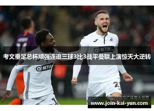 考文垂足总杯顽强连追三球3比3战平曼联上演惊天大逆转