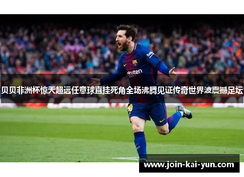 贝贝非洲杯惊天超远任意球直挂死角全场沸腾见证传奇世界波震撼足坛