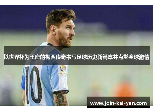 以世界杯为王座的梅西传奇书写足球历史新篇章并点燃全球激情