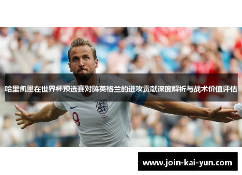 哈里凯恩在世界杯预选赛对阵英格兰的进攻贡献深度解析与战术价值评估 哈里凯恩在世界杯预选赛对阵英格兰的进攻贡献深度解析与战术价值评估