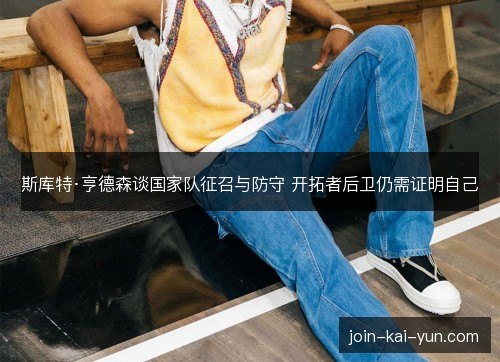 斯库特·亨德森谈国家队征召与防守 开拓者后卫仍需证明自己 斯库特·亨德森谈国家队征召与防守 开拓者后卫仍需证明自己