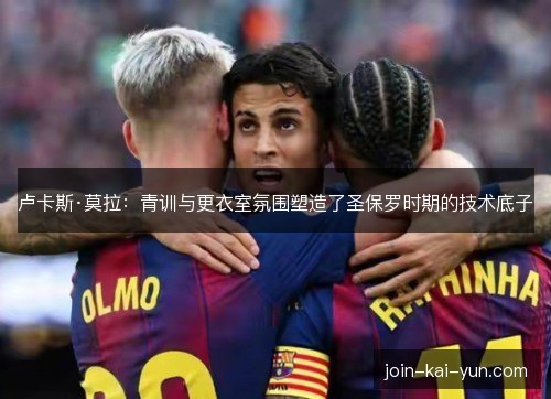 卢卡斯·莫拉：青训与更衣室氛围塑造了圣保罗时期的技术底子